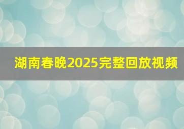 湖南春晚2025完整回放视频