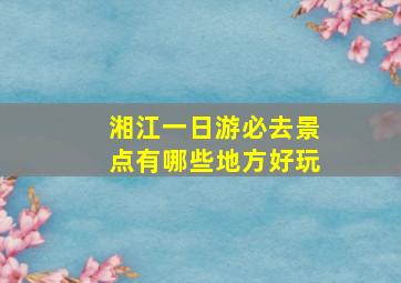 湘江一日游必去景点有哪些地方好玩