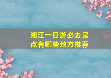 湘江一日游必去景点有哪些地方推荐