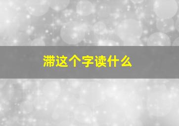 滞这个字读什么