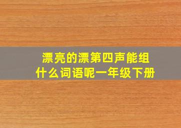 漂亮的漂第四声能组什么词语呢一年级下册