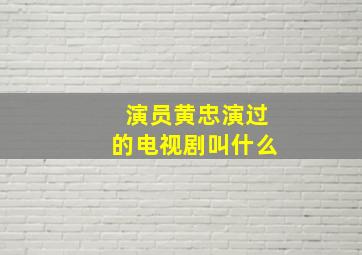 演员黄忠演过的电视剧叫什么