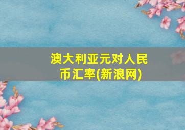 澳大利亚元对人民币汇率(新浪网)