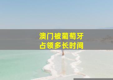 澳门被葡萄牙占领多长时间