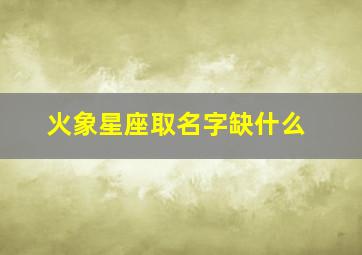 火象星座取名字缺什么