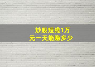 炒股短线1万元一天能赚多少