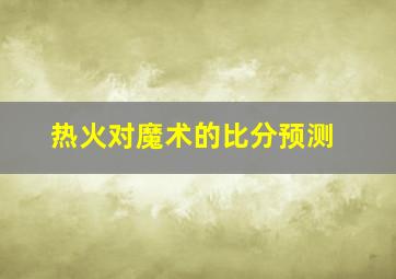 热火对魔术的比分预测