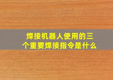 焊接机器人使用的三个重要焊接指令是什么