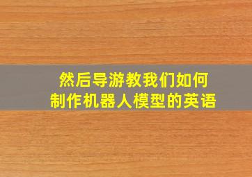 然后导游教我们如何制作机器人模型的英语