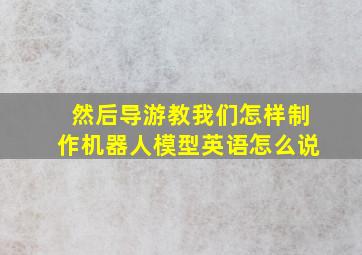 然后导游教我们怎样制作机器人模型英语怎么说