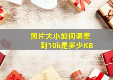 照片大小如何调整到10k是多少KB