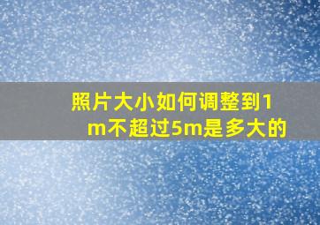 照片大小如何调整到1m不超过5m是多大的