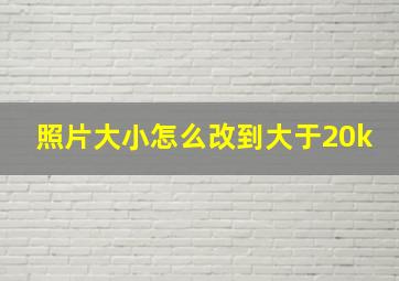 照片大小怎么改到大于20k