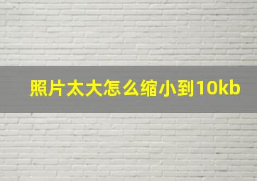 照片太大怎么缩小到10kb