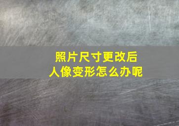 照片尺寸更改后人像变形怎么办呢