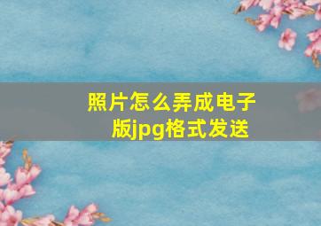 照片怎么弄成电子版jpg格式发送