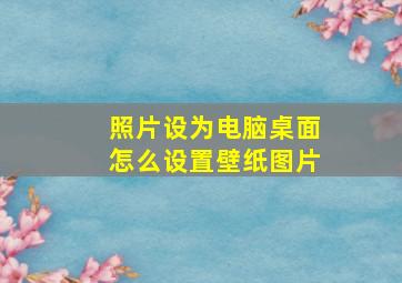 照片设为电脑桌面怎么设置壁纸图片