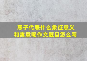 燕子代表什么象征意义和寓意呢作文题目怎么写