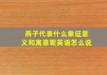 燕子代表什么象征意义和寓意呢英语怎么说