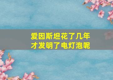 爱因斯坦花了几年才发明了电灯泡呢