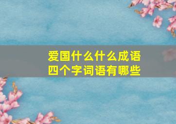 爱国什么什么成语四个字词语有哪些