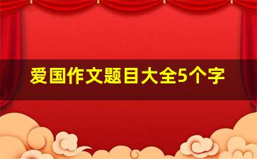 爱国作文题目大全5个字