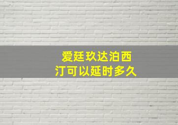 爱廷玖达泊西汀可以延时多久