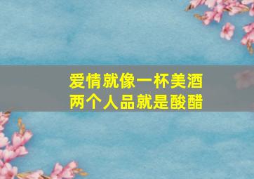 爱情就像一杯美酒两个人品就是酸醋