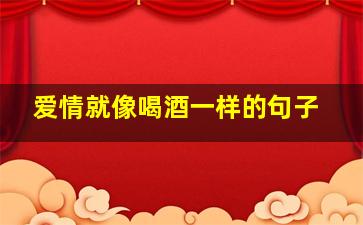 爱情就像喝酒一样的句子