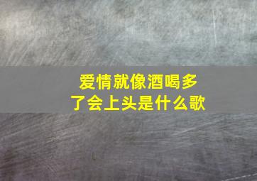 爱情就像酒喝多了会上头是什么歌