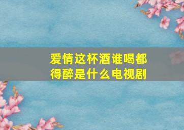 爱情这杯酒谁喝都得醉是什么电视剧