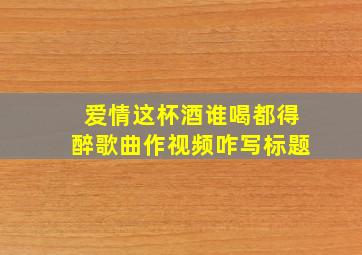 爱情这杯酒谁喝都得醉歌曲作视频咋写标题