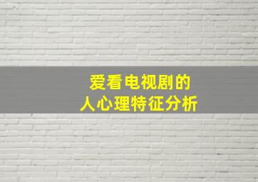 爱看电视剧的人心理特征分析