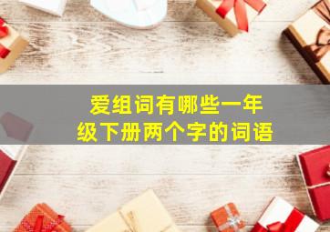 爱组词有哪些一年级下册两个字的词语