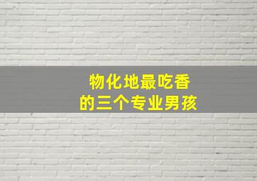 物化地最吃香的三个专业男孩