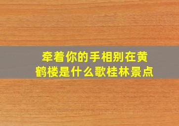 牵着你的手相别在黄鹤楼是什么歌桂林景点