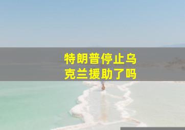 特朗普停止乌克兰援助了吗