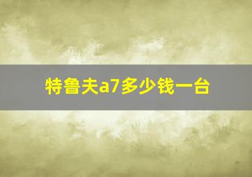 特鲁夫a7多少钱一台