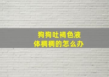 狗狗吐褐色液体稠稠的怎么办