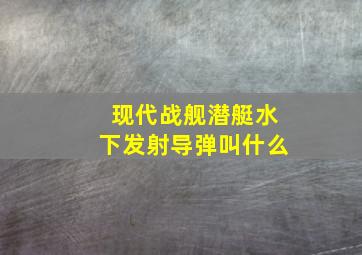 现代战舰潜艇水下发射导弹叫什么