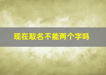 现在取名不能两个字吗