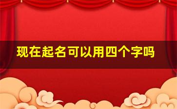 现在起名可以用四个字吗