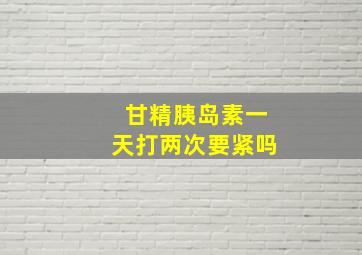 甘精胰岛素一天打两次要紧吗