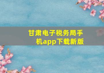 甘肃电子税务局手机app下载新版