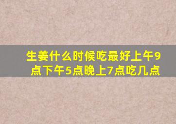 生姜什么时候吃最好上午9点下午5点晚上7点吃几点