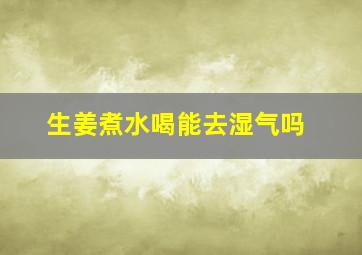 生姜煮水喝能去湿气吗