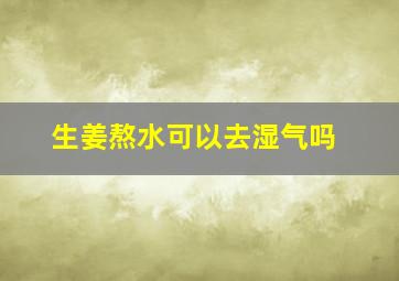 生姜熬水可以去湿气吗