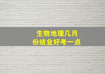 生物地理几月份结业好考一点