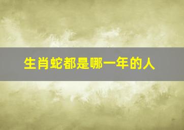 生肖蛇都是哪一年的人