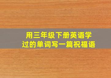 用三年级下册英语学过的单词写一篇祝福语